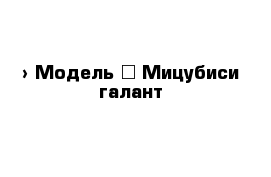  › Модель ­ Мицубиси галант